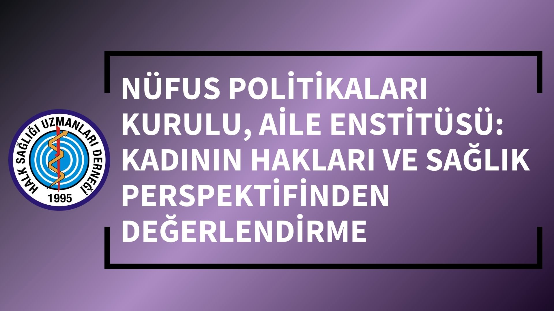 NÜFUS POLİTİKALARI KURULU, AİLE ENSTİTÜSÜ: KADININ HAKLARI VE SAĞLIK PERSPEKTİFİNDEN DEĞERLENDİRME
